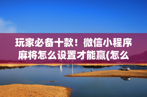 玩家必备十款！微信小程序麻将怎么设置才能赢(怎么才能赢得多)
