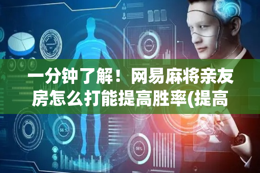 一分钟了解！网易麻将亲友房怎么打能提高胜率(提高胜率技巧)