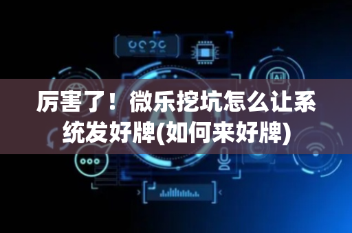 厉害了！微乐挖坑怎么让系统发好牌(如何来好牌)