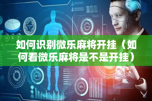 如何识别微乐麻将开挂（如何看微乐麻将是不是开挂）