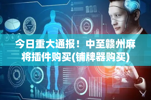 今日重大通报！中至赣州麻将插件购买(铺牌器购买)