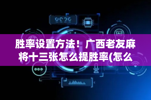 胜率设置方法！广西老友麻将十三张怎么提胜率(怎么才能来好牌)