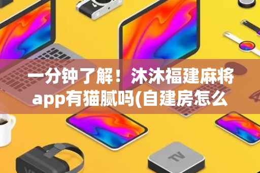 一分钟了解！沐沐福建麻将app有猫腻吗(自建房怎么赢)