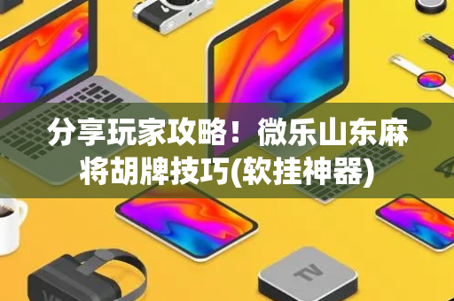 分享玩家攻略！微乐山东麻将胡牌技巧(软挂神器)