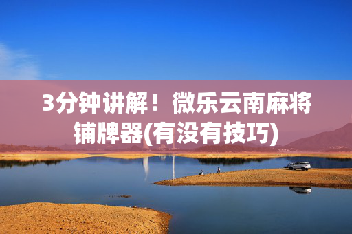 3分钟讲解！微乐云南麻将铺牌器(有没有技巧)