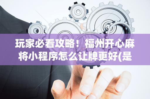 玩家必看攻略！福州开心麻将小程序怎么让牌更好(是不是有猫腻)
