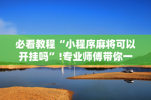 必看教程“小程序麻将可以开挂吗”!专业师傅带你一起了解（详细教程）-抖音