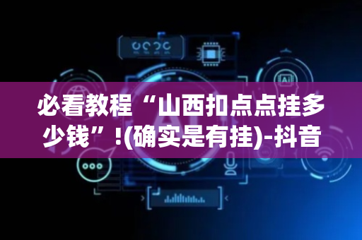 必看教程“山西扣点点挂多少钱”!(确实是有挂)-抖音