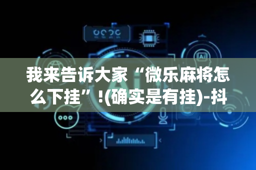 我来告诉大家“微乐麻将怎么下挂”!(确实是有挂)-抖音