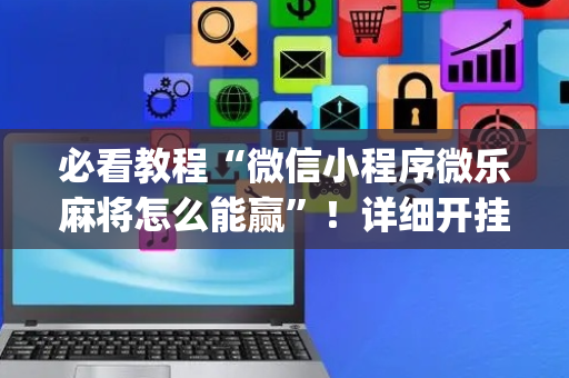 必看教程“微信小程序微乐麻将怎么能赢”！详细开挂教程（确实真的有挂)-抖音