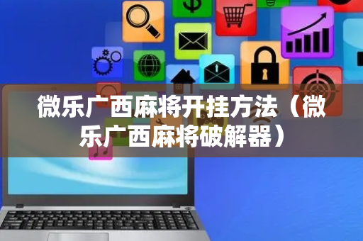 微乐广西麻将开挂方法（微乐广西麻将破解器）