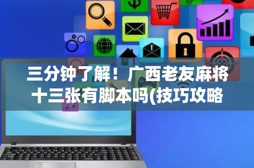 三分钟了解！广西老友麻将十三张有脚本吗(技巧攻略怎样拿好牌)