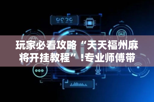 玩家必看攻略“天天福州麻将开挂教程”!专业师傅带你一起了解（详细教程）-抖音
