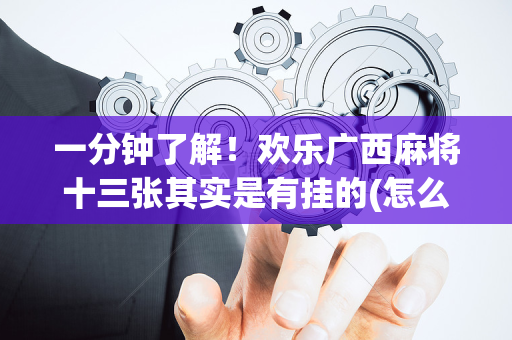 一分钟了解！欢乐广西麻将十三张其实是有挂的(怎么提手拿好牌)