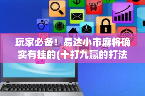 玩家必备！易达小市麻将确实有挂的(十打九赢的打法)