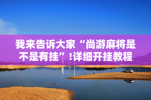 我来告诉大家“尚游麻将是不是有挂”!详细开挂教程-抖音