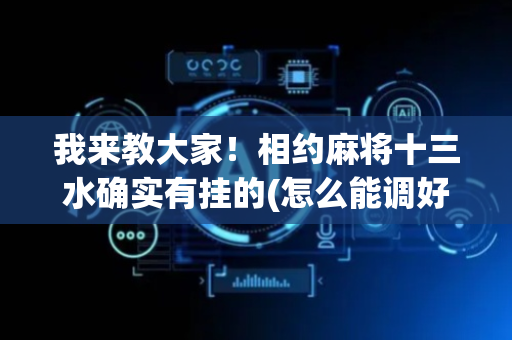 我来教大家！相约麻将十三水确实有挂的(怎么能调好牌)
