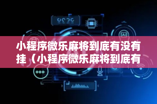 小程序微乐麻将到底有没有挂（小程序微乐麻将到底有挂吗）