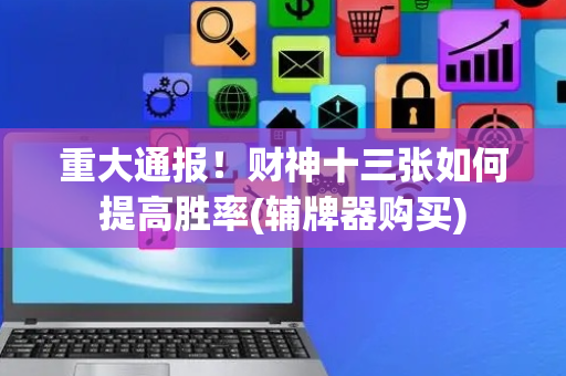重大通报！财神十三张如何提高胜率(辅牌器购买)