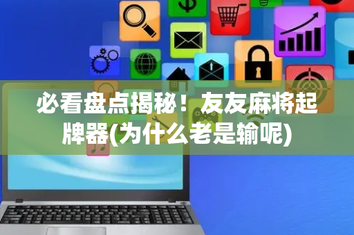 必看盘点揭秘！友友麻将起牌器(为什么老是输呢)