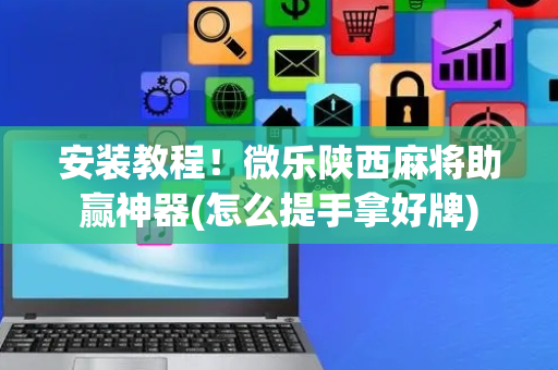 安装教程！微乐陕西麻将助赢神器(怎么提手拿好牌)