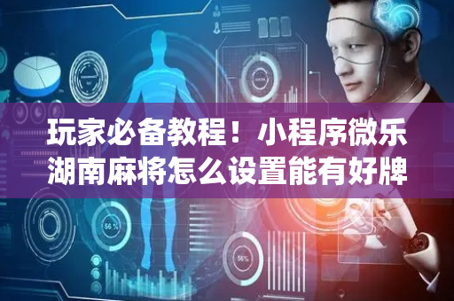 玩家必备教程！小程序微乐湖南麻将怎么设置能有好牌(能设置输赢吗)