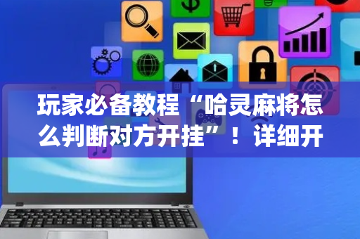 玩家必备教程“哈灵麻将怎么判断对方开挂”！详细开挂教程（确实真的有挂)-抖音