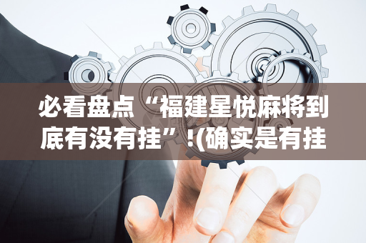 必看盘点“福建星悦麻将到底有没有挂”!(确实是有挂)-抖音