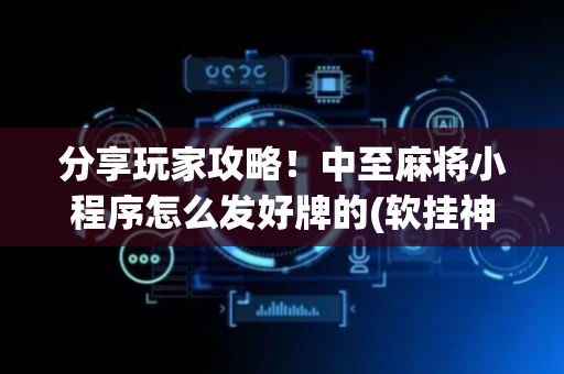 分享玩家攻略！中至麻将小程序怎么发好牌的(软挂神器)