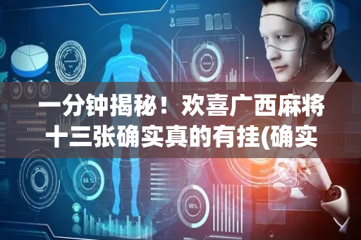 一分钟揭秘！欢喜广西麻将十三张确实真的有挂(确实有挂吗)