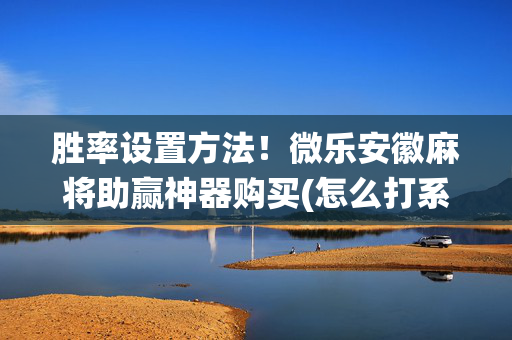 胜率设置方法！微乐安徽麻将助赢神器购买(怎么打系统才能给好牌)