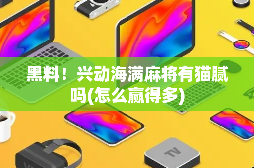 黑料！兴动海满麻将有猫腻吗(怎么赢得多)