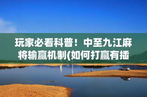 玩家必看科普！中至九江麻将输赢机制(如何打赢有插件吗)