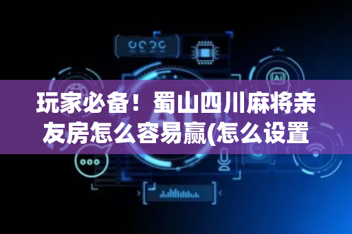 玩家必备！蜀山四川麻将亲友房怎么容易赢(怎么设置才能赢)