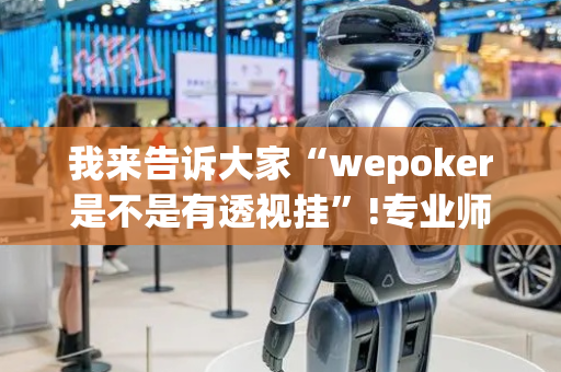 我来告诉大家“wepoker是不是有透视挂”!专业师傅带你一起了解（详细教程）-抖音