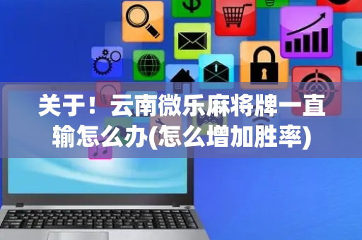 关于！云南微乐麻将牌一直输怎么办(怎么增加胜率)