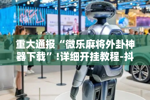 重大通报“微乐麻将外卦神器下载”!详细开挂教程-抖音