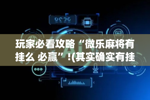 玩家必看攻略“微乐麻将有挂么 必赢”!(其实确实有挂)-抖音