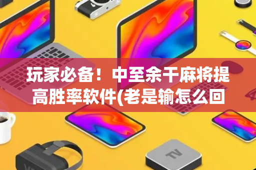 玩家必备！中至余干麻将提高胜率软件(老是输怎么回事)