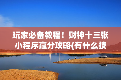 玩家必备教程！财神十三张小程序赢分攻略(有什么技巧)