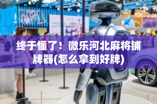 终于懂了！微乐河北麻将铺牌器(怎么拿到好牌)