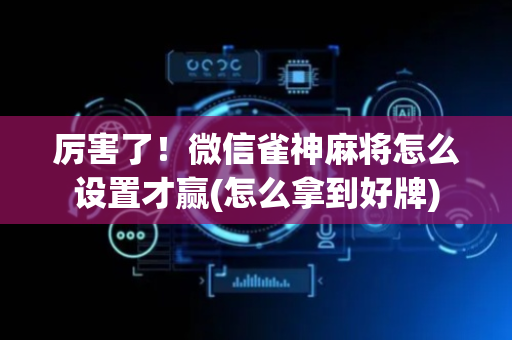 厉害了！微信雀神麻将怎么设置才赢(怎么拿到好牌)