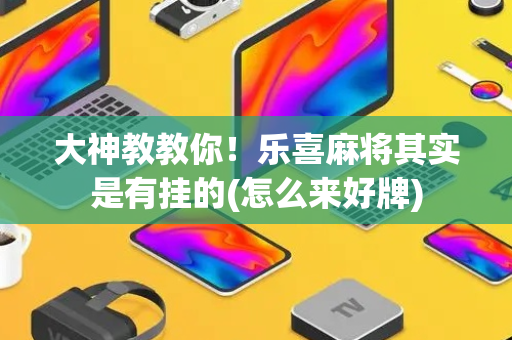 大神教教你！乐喜麻将其实是有挂的(怎么来好牌)