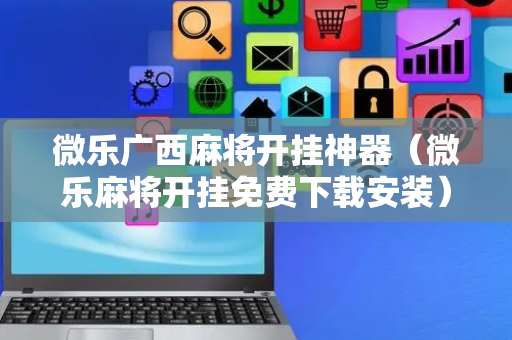 微乐广西麻将开挂神器（微乐麻将开挂免费下载安装）