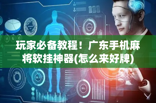 玩家必备教程！广东手机麻将软挂神器(怎么来好牌)