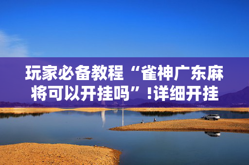 玩家必备教程“雀神广东麻将可以开挂吗”!详细开挂教程-抖音