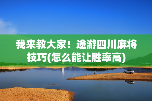 我来教大家！途游四川麻将技巧(怎么能让胜率高)