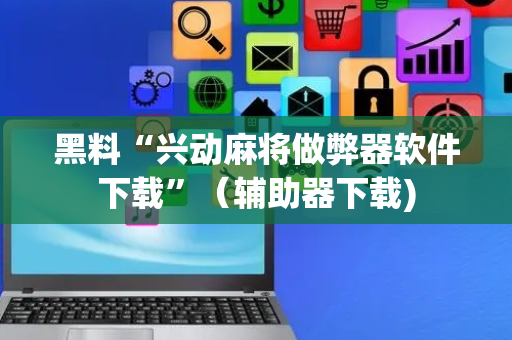 黑料“兴动麻将做弊器软件下载”（辅助器下载)