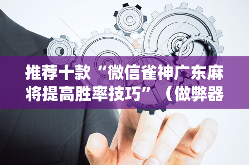 推荐十款“微信雀神广东麻将提高胜率技巧”（做弊器软件下载)