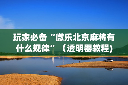 玩家必备“微乐北京麻将有什么规律”（透明器教程)